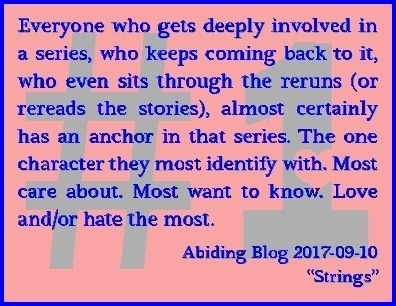 Everyone who gets deeply involved in a series, who keeps coming back to it, who even sits through reruns (or rereads the stories), almost certainly has an anchor in that series. The one character they most identify with. Most care about. Most want to know. Love and/or hate the most. #Fiction #Character #AbidingBlog2017Strings